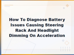 Diagnosing Battery Issues That Cause Steering Rack Problems and Headlight Dimming on Acceleration